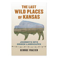 The Last Wild Places of Kansas: Journeys into Hidden Landscapes